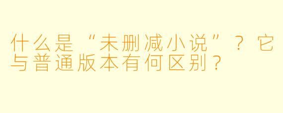 什么是“未删减小说”？它与普通版本有何区别？