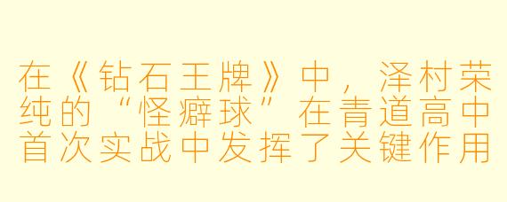 在《钻石王牌》中，泽村荣纯的“怪癖球”在青道高中首次实战中发挥了关键作用，但为什么御幸一也在赛前对他百般挑剔，甚至直言“不想接你的球”？