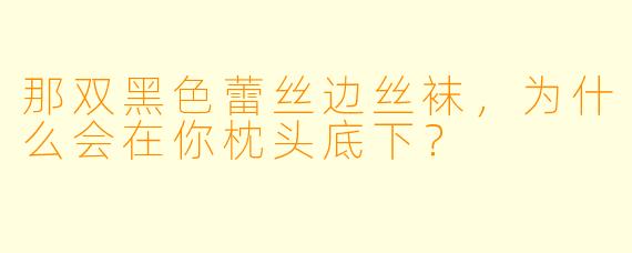 那双黑色蕾丝边丝袜，为什么会在你枕头底下？