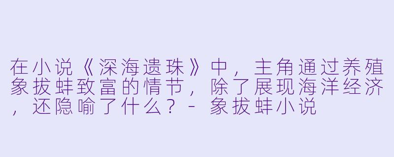 在小说《深海遗珠》中，主角通过养殖象拔蚌致富的情节，除了展现海洋经济，还隐喻了什么？-象拔蚌小说