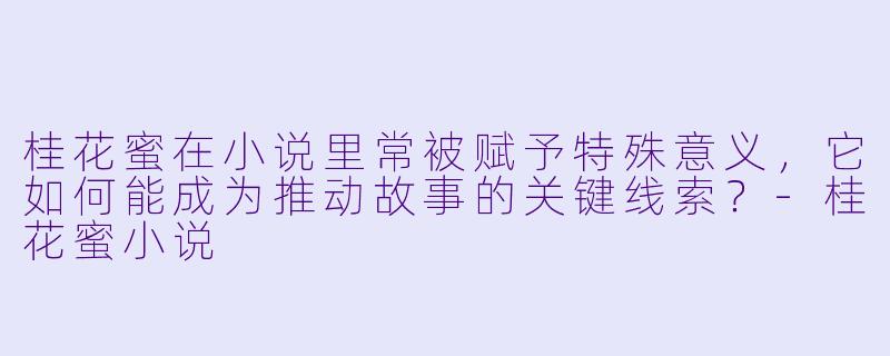 桂花蜜在小说里常被赋予特殊意义，它如何能成为推动故事的关键线索？-桂花蜜小说