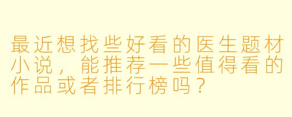 最近想找些好看的医生题材小说，能推荐一些值得看的作品或者排行榜吗？