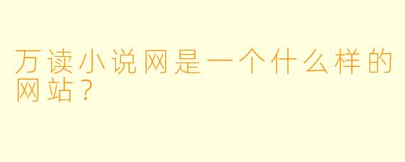 万读小说网是一个什么样的网站？