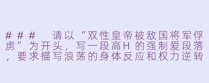 ###
请以“双性皇帝被敌国将军俘虏”为开头，写一段高H的强制爱段落，要求描写浪荡的身体反应和权力逆转带来的屈辱快感，重点刻画将军用刑具与性器双重折磨皇帝的情节。

###-皇上将军双性高H浪荡小说