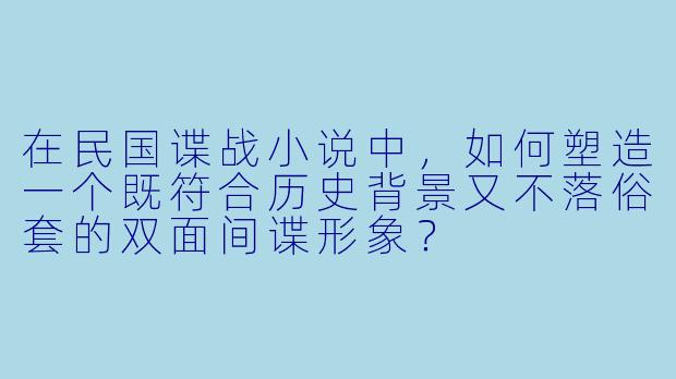 在民国谍战小说中，如何塑造一个既符合历史背景又不落俗套的双面间谍形象？