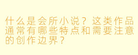 什么是会所小说？这类作品通常有哪些特点和需要注意的创作边界？