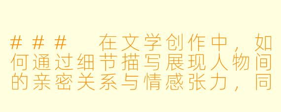 ###
在文学创作中,如何通过细节描写展现人物间的亲密关系与情感张力,同时保持作品的审美格调?
###