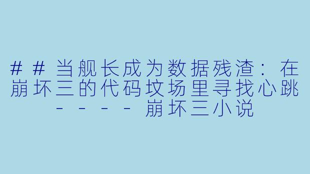 ##当舰长成为数据残渣:在崩坏三的代码坟场里寻找心跳
----崩坏三小说