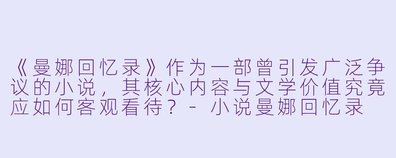 《曼娜回忆录》作为一部曾引发广泛争议的小说，其核心内容与文学价值究竟应如何客观看待？-小说曼娜回忆录