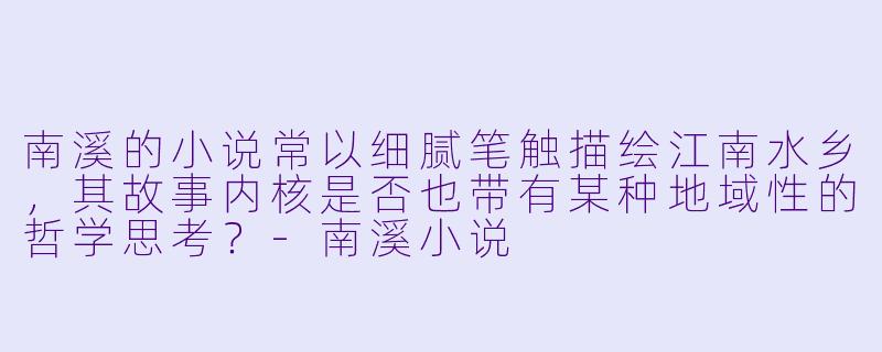 南溪的小说常以细腻笔触描绘江南水乡，其故事内核是否也带有某种地域性的哲学思考？-南溪小说