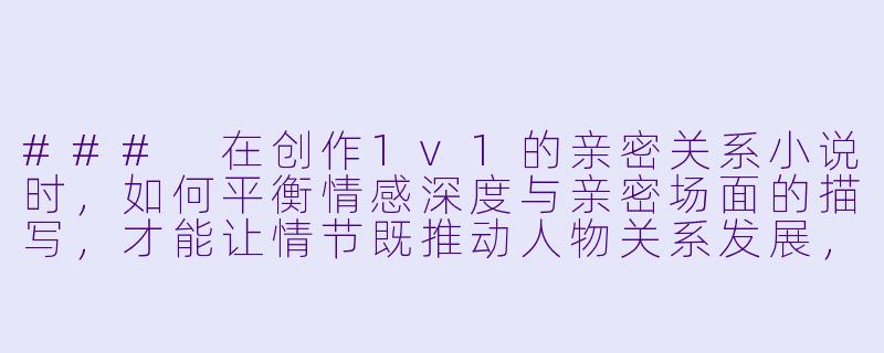 ###
在创作1v1的亲密关系小说时，如何平衡情感深度与亲密场面的描写，才能让情节既推动人物关系发展，又不流于表面的感官刺激？

###-肉文小说1v1