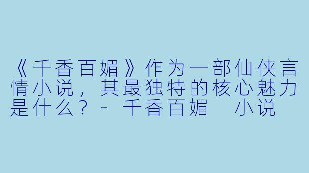 《千香百媚》作为一部仙侠言情小说,其最独特的核心魅力是什么?-千香百媚 小说
