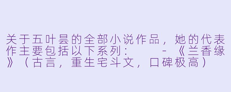 关于五叶昙的全部小说作品，她的代表作主要包括以下系列：

-《兰香缘》（古言，重生宅斗文，口碑极高）
-《锦桐》（古言，重生经商文）
-《掌珠》（古言，悬疑宅斗）
-《良陈美锦》（古言，重生宅斗，男主年龄差较大）
-《覆手繁华》（古言，重生复仇）
-《春暖香浓》（古言，美食种田）
-《富贵盈香》（古言，经商致富）
-《归德侯府》（古言，先婚后爱）
-《华簪录》（古言，宫廷权谋）
-《珠光宝气》（古言，现代穿古代经商）

五叶昙的小说中，哪一部最值得推荐作为入门？-五叶昙的全部小说作品