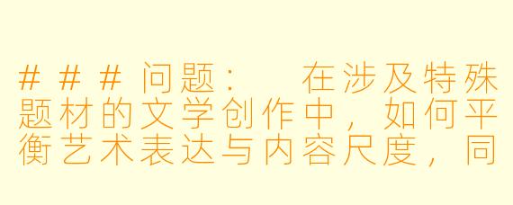 ###问题：
在涉及特殊题材的文学创作中，如何平衡艺术表达与内容尺度，同时确保作品传递积极价值观？

###回