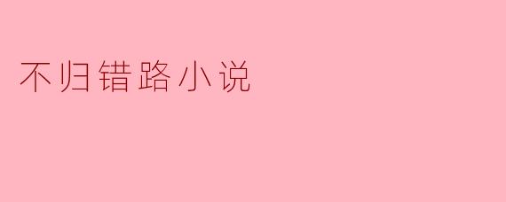 小说《不归错路》的书名似乎暗含矛盾——既是“不归路”，又强调“错路”，这是否暗示了主人公的困境并非简单的选择错误，而是某种更深层的宿命或悖论？