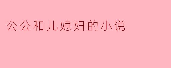 公公和儿媳妇的小说