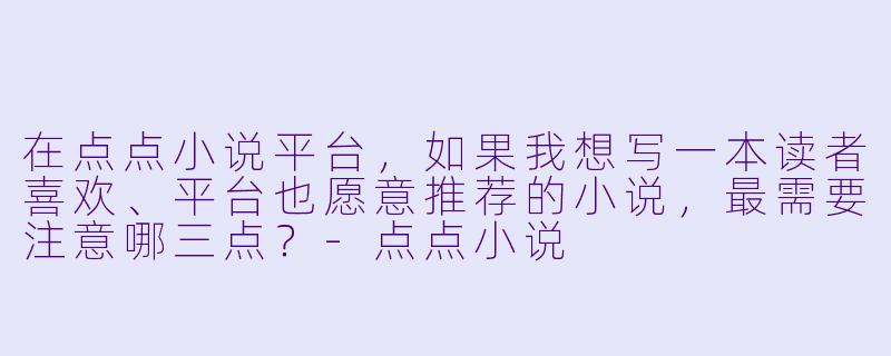 在点点小说平台,如果我想写一本读者喜欢、平台也愿意推荐的小说,最需要注意哪三点?-点点小说