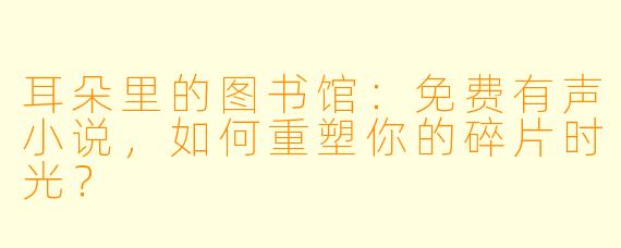 耳朵里的图书馆：免费有声小说，如何重塑你的碎片时光？