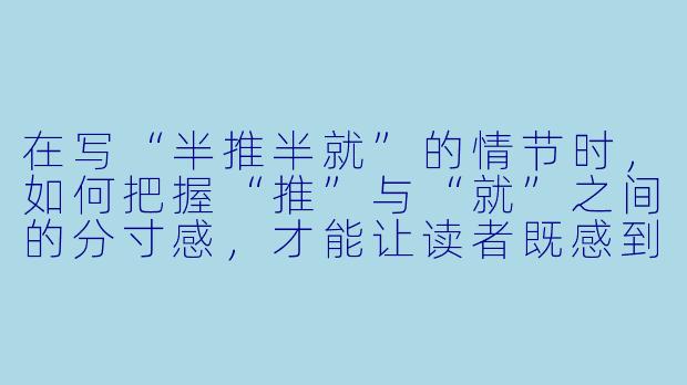 在写“半推半就”的情节时，如何把握“推”与“就”之间的分寸感，才能让读者既感到拉扯的张力，又不觉得角色矫情或刻意？