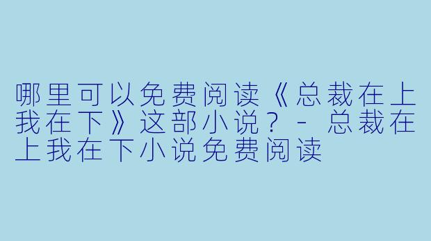 哪里可以免费阅读《总裁在上我在下》这部小说？
