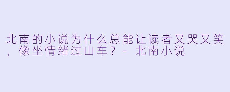 北南的小说为什么总能让读者又哭又笑,像坐情绪过山车?-北南小说
