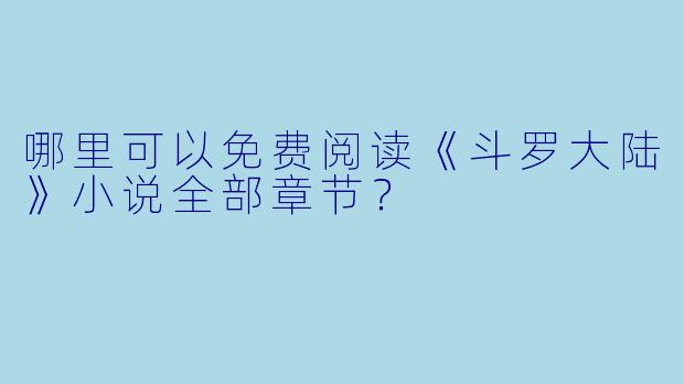 哪里可以免费阅读《斗罗大陆》小说全部章节？