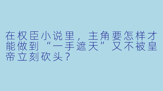 在权臣小说里，主角要怎样才能做到“一手遮天”又不被皇帝立刻砍头？