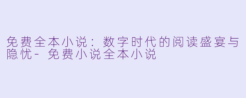 免费全本小说:数字时代的阅读盛宴与隐忧-免费小说全本小说