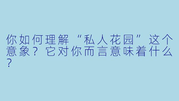 你如何理解“私人花园”这个意象？它对你而言意味着什么？