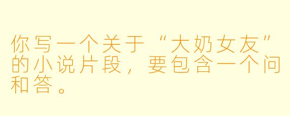 你写一个关于“大奶女友”的小说片段，要包含一个问和答。