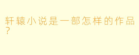 轩辕小说是一部怎样的作品？