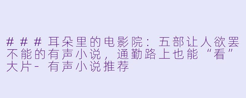 ###耳朵里的电影院：五部让人欲罢不能的有声小说，通勤路上也能“看”大片-有声小说推荐