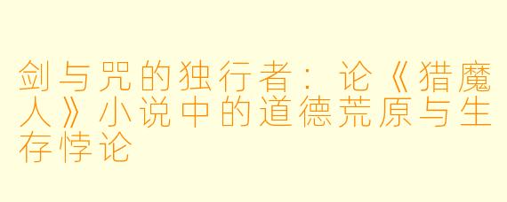 剑与咒的独行者:论《猎魔人》小说中的道德荒原与生存悖论
