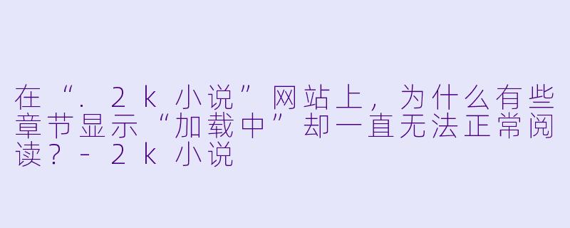 在“.2k小说”网站上，为什么有些章节显示“加载中”却一直无法正常阅读？-2k小说
