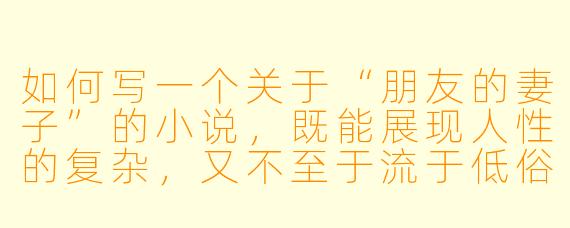 如何写一个关于“朋友的妻子”的小说,既能展现人性的复杂,又不至于流于低俗或道德审判?