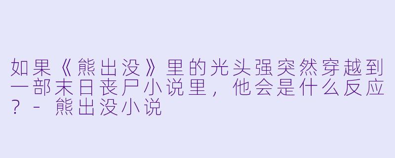如果《熊出没》里的光头强突然穿越到一部末日丧尸小说里，他会是什么反应？