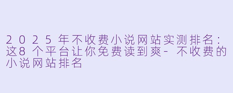 2025年不收费小说网站实测排名:这8个平台让你免费读到爽-不收费的小说网站排名