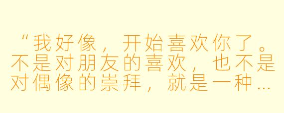 “我好像，开始喜欢你了。不是对朋友的喜欢，也不是对偶像的崇拜，就是一种……想要独占你笑容的喜欢。你……会害怕这样的我吗？”