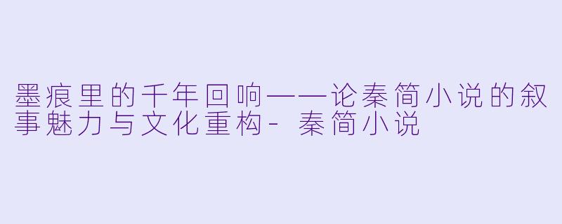 墨痕里的千年回响——论秦简小说的叙事魅力与文化重构-秦简小说