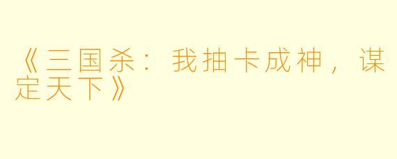 《三国杀：我抽卡成神，谋定天下》