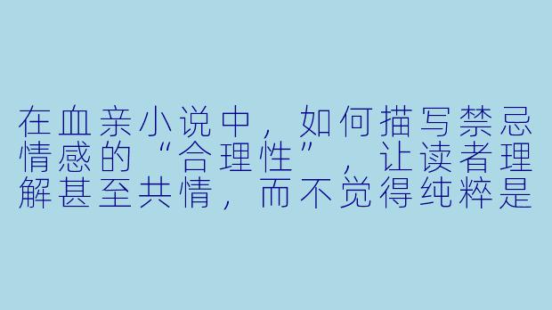 在血亲小说中,如何描写禁忌情感的“合理性”,让读者理解甚至共情,而不觉得纯粹是猎奇或道德沦丧?