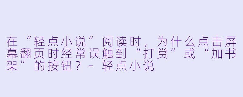 在“轻点小说”阅读时,为什么点击屏幕翻页时经常误触到“打赏”或“加书架”的按钮?-轻点小说