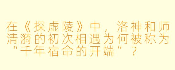 在《探虚陵》中，洛神和师清漪的初次相遇为何被称为“千年宿命的开端”？