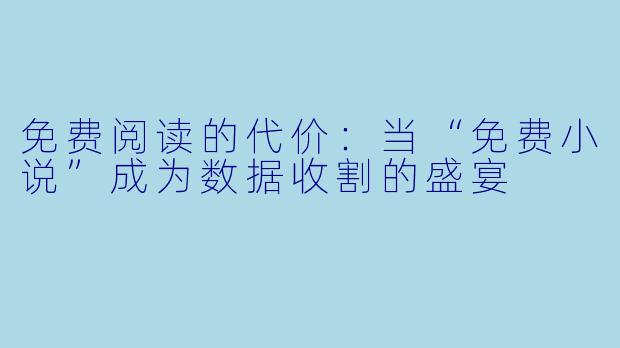 免费阅读的代价：当“免费小说”成为数据收割的盛宴