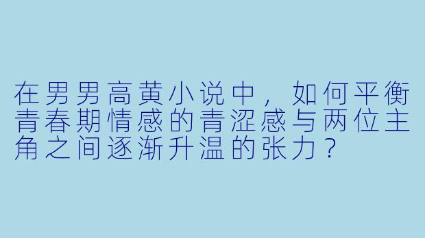 在男男高黄小说中，如何平衡青春期情感的青涩感与两位主角之间逐渐升温的张力？