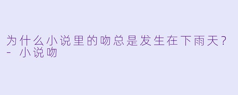为什么小说里的吻总是发生在下雨天？-小说吻
