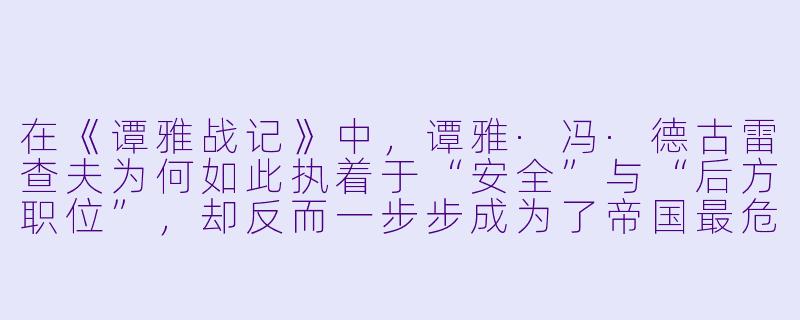 在《谭雅战记》中，谭雅·冯·德古雷查夫为何如此执着于“安全”与“后方职位”，却反而一步步成为了帝国最危险的“恶魔”？-谭雅战记小说