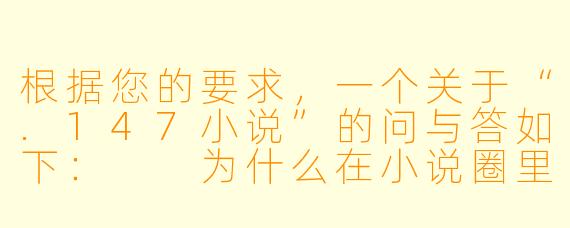 根据您的要求,一个关于“.147小说”的问与答如下:
为什么在小说圈里,“.147”这个数字组合常被用来指代特定类型的作品,它具体代表了什么含义?