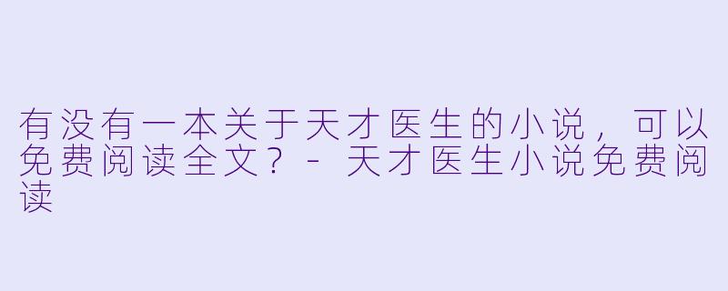 有没有一本关于天才医生的小说，可以免费阅读全文？-天才医生小说免费阅读