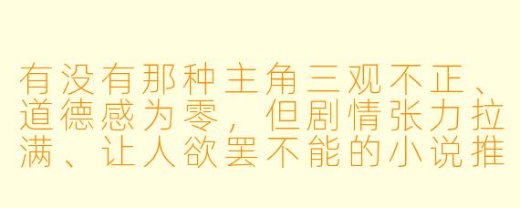 有没有那种主角三观不正、道德感为零，但剧情张力拉满、让人欲罢不能的小说推荐？